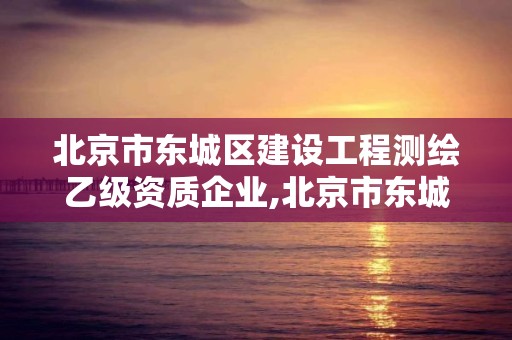 北京市东城区建设工程测绘乙级资质企业,北京市东城区建设工程测绘乙级资质企业名单。