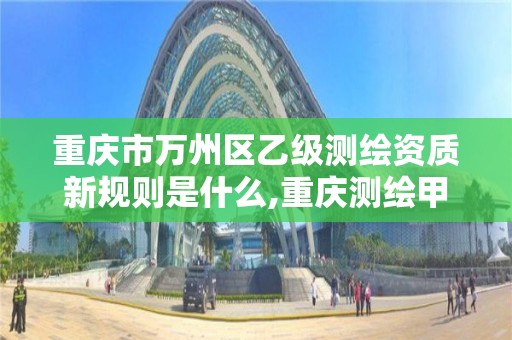 重庆市万州区乙级测绘资质新规则是什么,重庆测绘甲级。