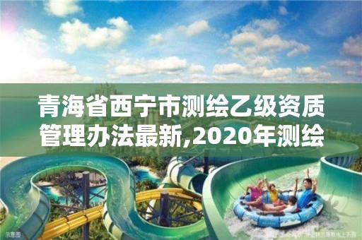 青海省西宁市测绘乙级资质管理办法最新,2020年测绘资质乙级需要什么条件。