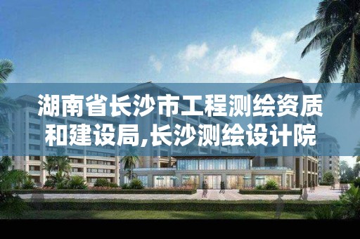 湖南省长沙市工程测绘资质和建设局,长沙测绘设计院。