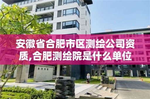 安徽省合肥市区测绘公司资质,合肥测绘院是什么单位。