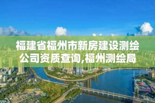 福建省福州市新房建设测绘公司资质查询,福州测绘局。