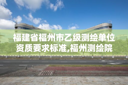 福建省福州市乙级测绘单位资质要求标准,福州测绘院。