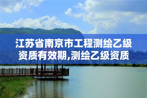 江苏省南京市工程测绘乙级资质有效期,测绘乙级资质人员条件。