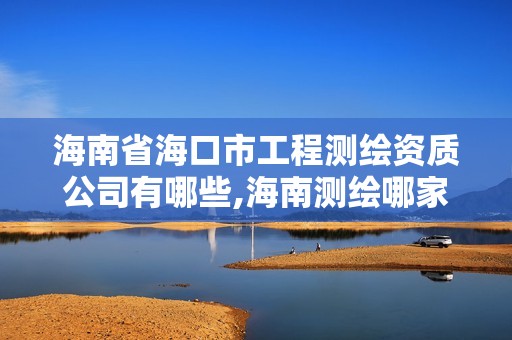 海南省海口市工程测绘资质公司有哪些,海南测绘哪家好。