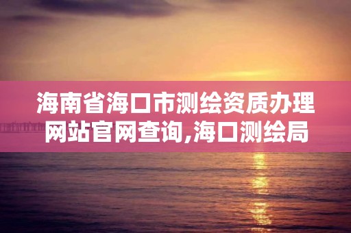 海南省海口市测绘资质办理网站官网查询,海口测绘局。