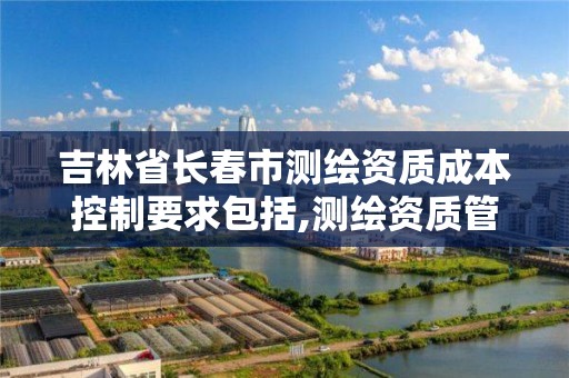 吉林省长春市测绘资质成本控制要求包括,测绘资质管理办法征求意见稿。