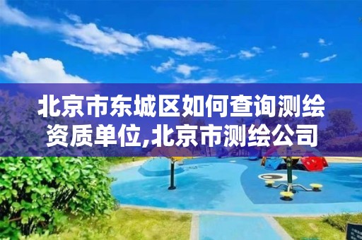 北京市东城区如何查询测绘资质单位,北京市测绘公司电话号和地址。