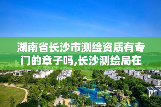 湖南省长沙市测绘资质有专门的章子吗,长沙测绘局在哪。