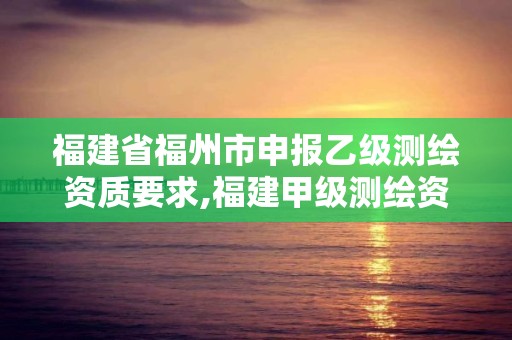 福建省福州市申报乙级测绘资质要求,福建甲级测绘资质单位。