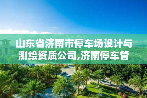 山东省济南市停车场设计与测绘资质公司,济南停车管理公司。