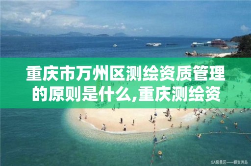 重庆市万州区测绘资质管理的原则是什么,重庆测绘资质代办。