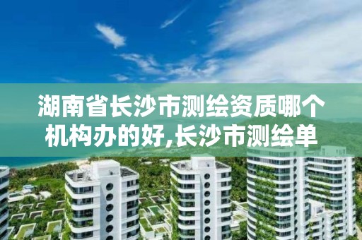 湖南省长沙市测绘资质哪个机构办的好,长沙市测绘单位招聘。