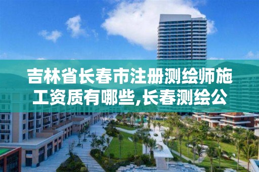 吉林省长春市注册测绘师施工资质有哪些,长春测绘公司招聘。