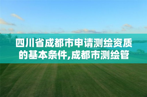 四川省成都市申请测绘资质的基本条件,成都市测绘管理办法。