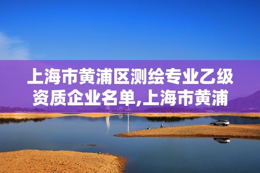 上海市黄浦区测绘专业乙级资质企业名单,上海市黄浦区测绘中心。