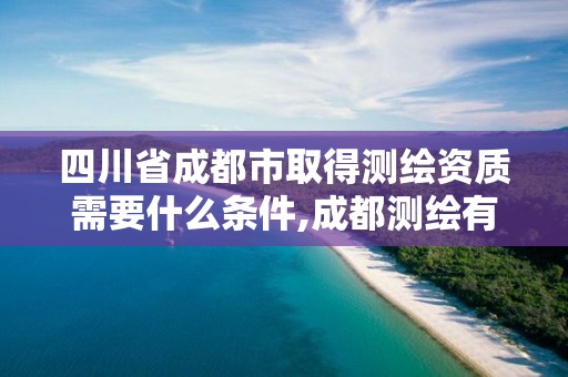 四川省成都市取得测绘资质需要什么条件,成都测绘有限公司。