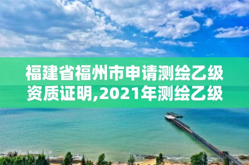 福建省福州市申请测绘乙级资质证明,2021年测绘乙级资质办公申报条件。