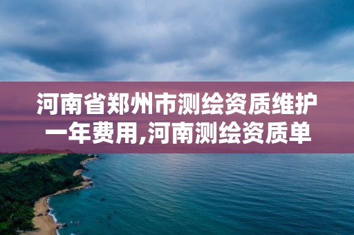 河南省郑州市测绘资质维护一年费用,河南测绘资质单位查询。