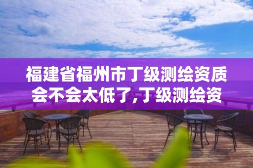 福建省福州市丁级测绘资质会不会太低了,丁级测绘资质申请人员条件。