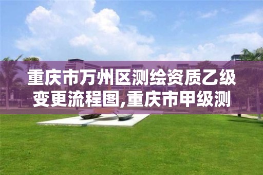 重庆市万州区测绘资质乙级变更流程图,重庆市甲级测绘资质单位。