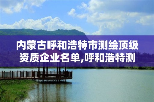 内蒙古呼和浩特市测绘顶级资质企业名单,呼和浩特测绘仪器店。