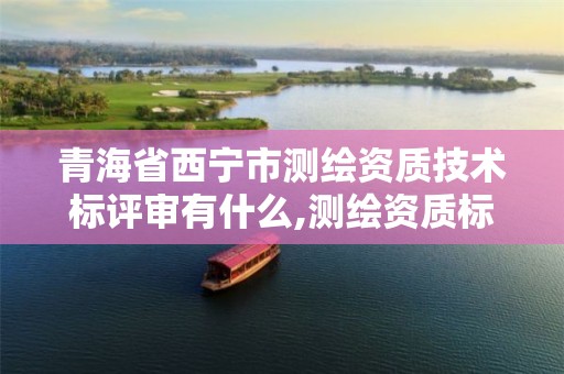 青海省西宁市测绘资质技术标评审有什么,测绘资质标准2021。