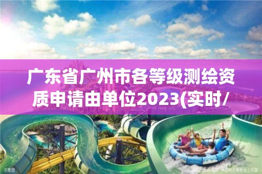 广东省广州市各等级测绘资质申请由单位2023(实时/更新中)