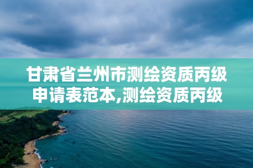 甘肃省兰州市测绘资质丙级申请表范本,测绘资质丙级什么意思。