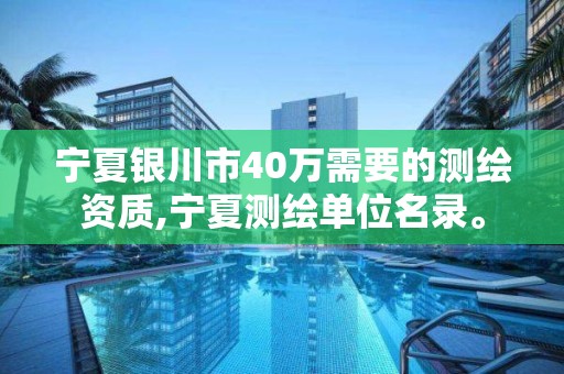 宁夏银川市40万需要的测绘资质,宁夏测绘单位名录。