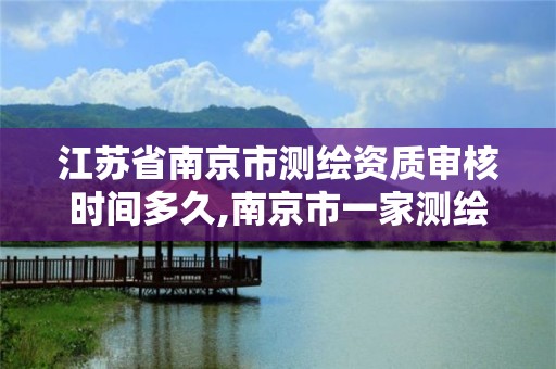 江苏省南京市测绘资质审核时间多久,南京市一家测绘资质单位要使用。