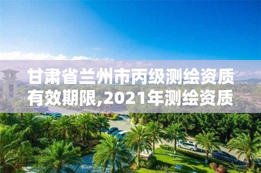 甘肃省兰州市丙级测绘资质有效期限,2021年测绘资质丙级申报条件。