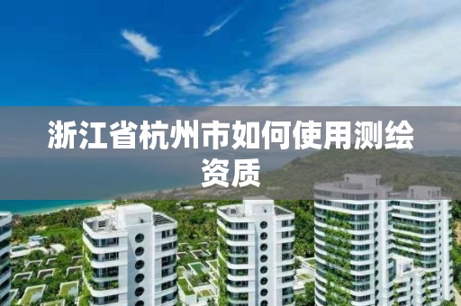 浙江省杭州市如何使用测绘资质