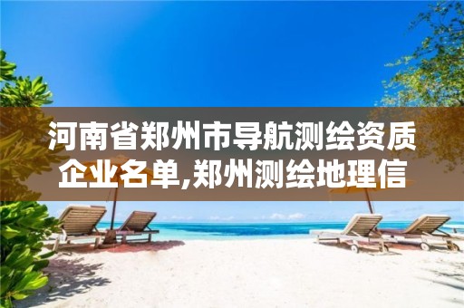 河南省郑州市导航测绘资质企业名单,郑州测绘地理信息局。