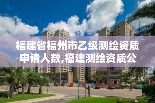 福建省福州市乙级测绘资质申请人数,福建测绘资质公司。