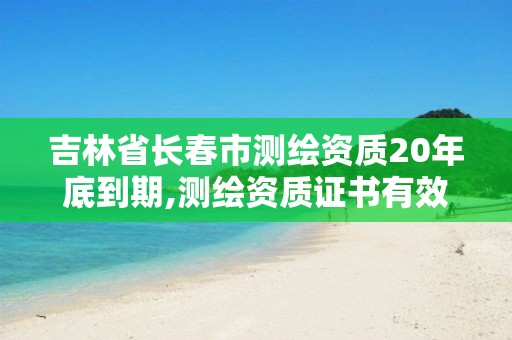 吉林省长春市测绘资质20年底到期,测绘资质证书有效期延至2021年12月31日。