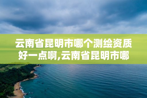 云南省昆明市哪个测绘资质好一点啊,云南省昆明市哪个测绘资质好一点啊。