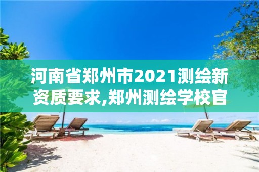 河南省郑州市2021测绘新资质要求,郑州测绘学校官网河南省测绘职业学院。