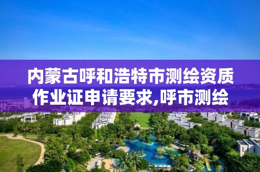 内蒙古呼和浩特市测绘资质作业证申请要求,呼市测绘单位。