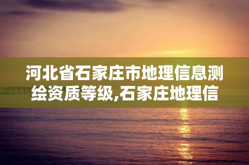 河北省石家庄市地理信息测绘资质等级,石家庄地理信息公司。