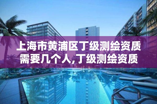 上海市黄浦区丁级测绘资质需要几个人,丁级测绘资质申请需要什么仪器。