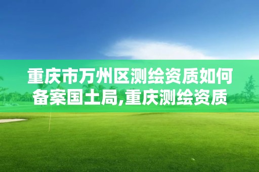 重庆市万州区测绘资质如何备案国土局,重庆测绘资质乙级申报条件。