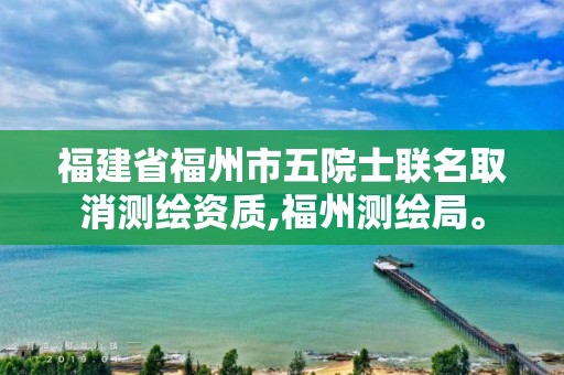 福建省福州市五院士联名取消测绘资质,福州测绘局。