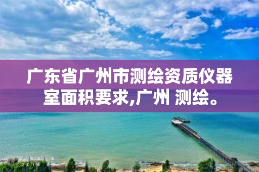 广东省广州市测绘资质仪器室面积要求,广州 测绘。