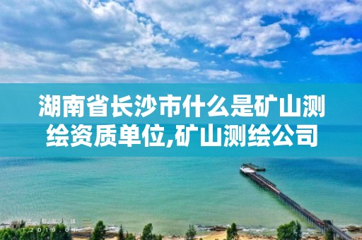 湖南省长沙市什么是矿山测绘资质单位,矿山测绘公司。