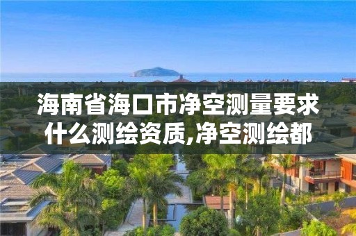 海南省海口市净空测量要求什么测绘资质,净空测绘都需要做哪些。