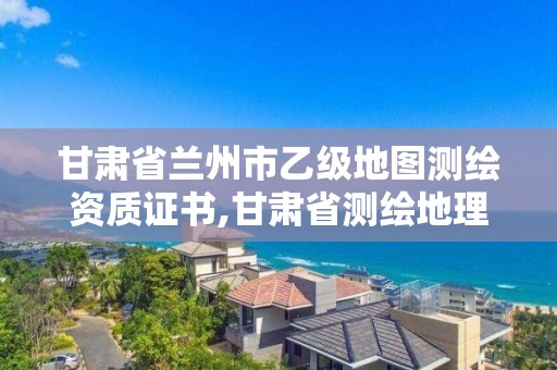 甘肃省兰州市乙级地图测绘资质证书,甘肃省测绘地理信息局是事业单位还是公务员。