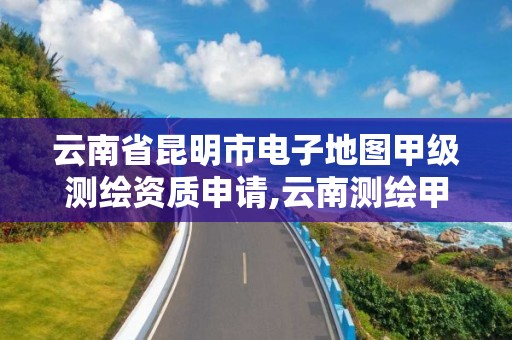 云南省昆明市电子地图甲级测绘资质申请,云南测绘甲级资质单位。