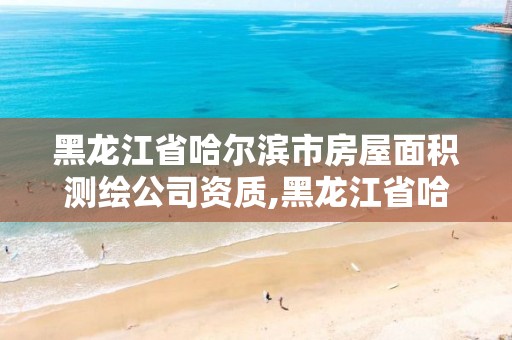 黑龙江省哈尔滨市房屋面积测绘公司资质,黑龙江省哈尔滨市测绘局。