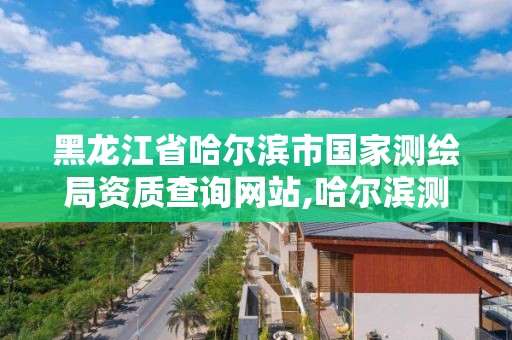 黑龙江省哈尔滨市国家测绘局资质查询网站,哈尔滨测绘院地址。